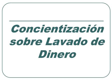 Concientización sobre Lavado de Dinero. Objetivos Definir el Lavado de Dinero Definir el Lavado de Dinero Reconocer las Tres Etapas Reconocer las Tres.