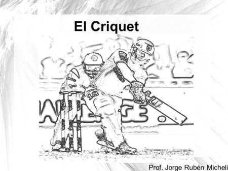 El Criquet Prof. Jorge Rubén Micheli ¿Qué es el criquet? ¿Una Herramienta? ¿Un deporte? ¿Un grillo?