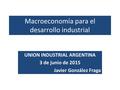 Macroeconomía para el desarrollo industrial UNION INDUSTRIAL ARGENTINA 3 de junio de 2015 Javier González Fraga.