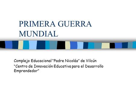 PRIMERA GUERRA MUNDIAL Complejo Educacional “Padre Nicolás” de Vilcún “Centro de Innovación Educativa para el Desarrollo Emprendedor”