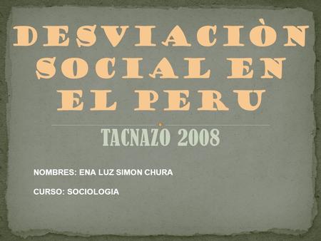 TACNAZO 2008 DESVIACIÒN SOCIAL EN EL PERU NOMBRES: ENA LUZ SIMON CHURA CURSO: SOCIOLOGIA.