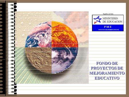 PROYECTOS DE MEJORAMIENTO EDUCATIVO P M E MINISTERIO DE EDUCACION República de Chile FONDO DE PROYECTOS DE MEJORAMIENTO EDUCATIVO.