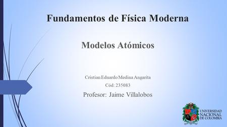Fundamentos de Física Moderna Modelos Atómicos Cristian Eduardo Medina Angarita Cód: 235083 Profesor: Jaime Villalobos.