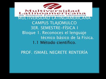 MULTIVERSIDAD LATINOAMERICANA CAMPUS TLAJOMULCO 3ER. SEMESTRE-FÍSICA I Bloque 1. Reconoces el lenguaje técnico básico de la Física. 1.1 Método científico.
