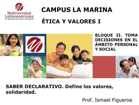 Prof. Ismael Figueroa LOGO BLOQUE II. TOMA DECISIONES EN EL ÁMBITO PERSONAL Y SOCIAL ÉTICA Y VALORES I SABER DECLARATIVO. Define los valores, solidaridad.