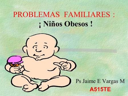 Ps Jaime E Vargas M A515TE PROBLEMAS FAMILIARES : ¡ Niños Obesos !