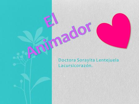 Doctora Sorayita Lentejuela Lacursicorazón.. ¿Qué es el animador? Animador es la persona voluntaria, responsable en todo momento de la diversión, cuidado.