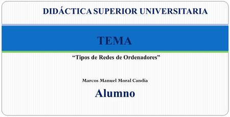 DIDÁCTICA SUPERIOR UNIVERSITARIA Marcos Manuel Moral Candia “Tipos de Redes de Ordenadores” TEMA Alumno.