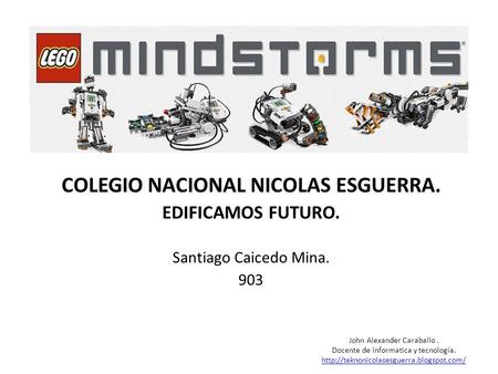 COLEGIO NACIONAL NICOLAS ESGUERRA. EDIFICAMOS FUTURO. Santiago Caicedo Mina. 903 John Alexander Caraballo. Docente de informatica y tecnología.