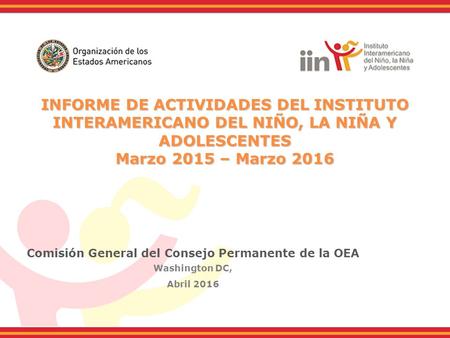 INFORME DE ACTIVIDADES DEL INSTITUTO INTERAMERICANO DEL NIÑO, LA NIÑA Y ADOLESCENTES Marzo 2015 – Marzo 2016 INFORME DE ACTIVIDADES DEL INSTITUTO INTERAMERICANO.