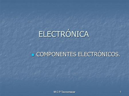 M C P Tecnomacar1 ELECTRÓNICA COMPONENTES ELECTRÓNICOS. COMPONENTES ELECTRÓNICOS.