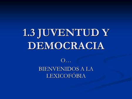 1.3 JUVENTUD Y DEMOCRACIA O… BIENVENIDOS A LA LEXICOFÓBIA.
