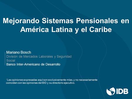 Mejorando Sistemas Pensionales en América Latina y el Caribe Mariano Bosch División de Mercados Laborales y Seguridad Social Banco Inter-Americano de Desarrollo.