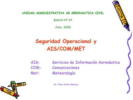UNIDAD ADMINISTRATIVA DE AERONAUTICA CIVIL Boletín N° 47 Julio 2009 Seguridad Operacional y AIS/COM/MET AIS: Servicios de Información Aeronáutica COM: