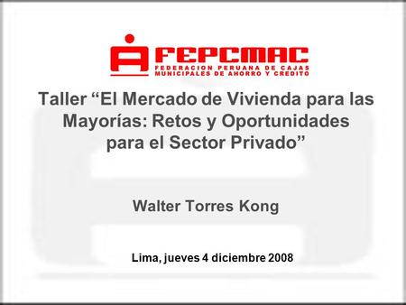 Taller “El Mercado de Vivienda para las Mayorías: Retos y Oportunidades para el Sector Privado” Walter Torres Kong Lima, jueves 4 diciembre 2008.