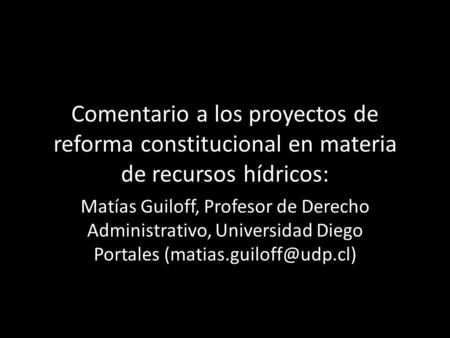 Comentario a los proyectos de reforma constitucional en materia de recursos hídricos: Matías Guiloff, Profesor de Derecho Administrativo, Universidad Diego.
