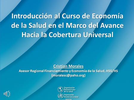 Introducción al Curso de Economía de la Salud en el Marco del Avance Hacia la Cobertura Universal Cristian Morales Asesor Regional Financiamiento y Economía.