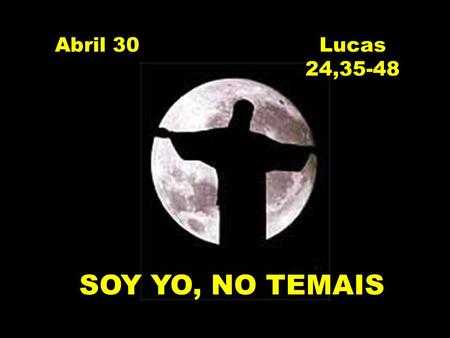 SOY YO, NO TEMAIS Abril 30Lucas 24,35-48. ESTANDO LOS APÓSTOLES REUNIDOS SE APARECIÓ JESÚS Y LOS SALUDÓ: LA PAZ SEA CON USTEDES TODOS SE ASUSTARON MUCHO.