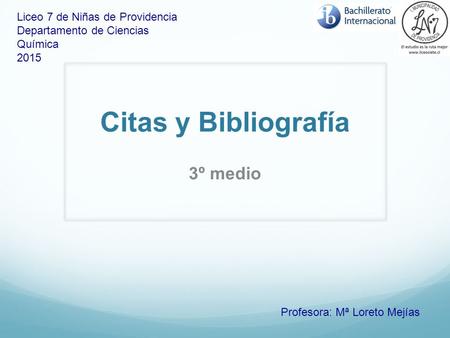 3º medio Profesora: Mª Loreto Mejías Liceo 7 de Niñas de Providencia Departamento de Ciencias Química 2015 Citas y Bibliografía.