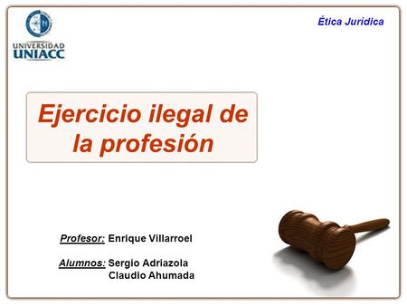 Ejercicio ilegal de la profesión Profesor: Enrique Villarroel Alumnos: Sergio Adriazola Claudio Ahumada Ética Jurídica.