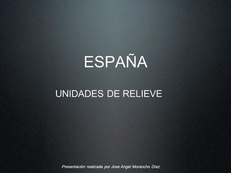 ESPAÑA UNIDADES DE RELIEVE Presentación realizada por Jose Angel Morancho Díaz.