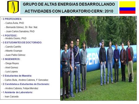 GRUPO DE ALTAS ENERGIAS DESARROLLANDO ACTIVIDADES CON LABORATORIO CERN: 2010 3 PROFESORES: - Carlos Ávila, PhD - Bernardo Gómez, Dr. Rer. Nat. - Juan Carlos.