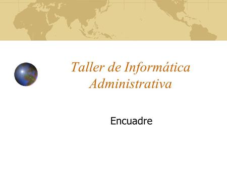 Taller de Informática Administrativa Encuadre. Objetivo de la Materia El estudiante identificará la relación de la administración con la informática,