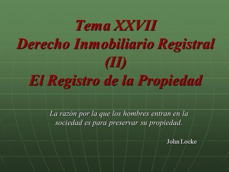 Tema XXVII Derecho Inmobiliario Registral (II) El Registro de la Propiedad La razón por la que los hombres entran en la sociedad es para preservar su propiedad.