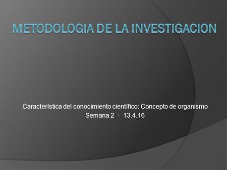 Característica del conocimiento científico: Concepto de organismo Semana 2 - 13.4.16.