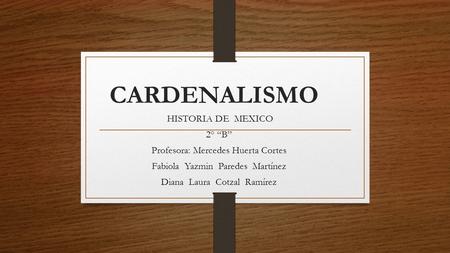 CARDENALISMO HISTORIA DE MEXICO 2° “B” Profesora: Mercedes Huerta Cortes Fabiola Yazmin Paredes Martínez Diana Laura Cotzal Ramírez.