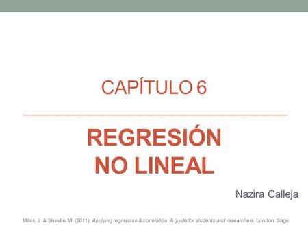 CAPÍTULO 6 REGRESIÓN NO LINEAL Nazira Calleja Miles, J. & Shevlin, M. (2011). Applying regression & correlation. A guide for students and researchers.