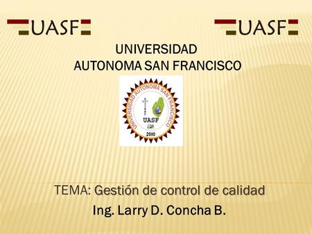 Gestión de control de calidad TEMA: Gestión de control de calidad Ing. Larry D. Concha B. UNIVERSIDAD AUTONOMA SAN FRANCISCO.