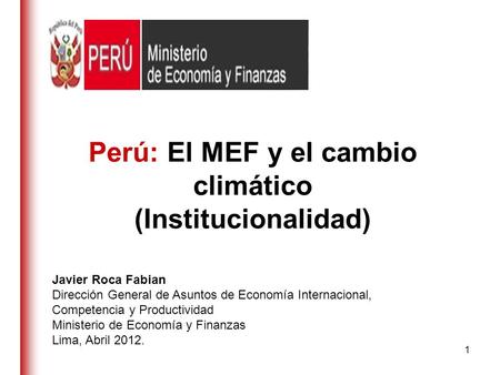 Perú: El MEF y el cambio climático (Institucionalidad) Javier Roca Fabian Dirección General de Asuntos de Economía Internacional, Competencia y Productividad.