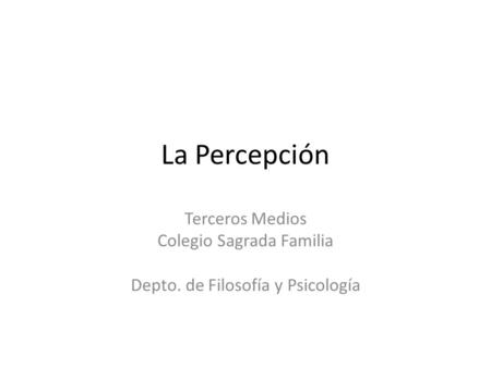 La Percepción Terceros Medios Colegio Sagrada Familia Depto. de Filosofía y Psicología.