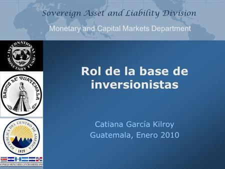 Sovereign Asset and Liability Division Monetary and Capital Markets Department Rol de la base de inversionistas Catiana García Kilroy Guatemala, Enero.