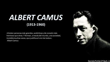 ALBERT CAMUS (1913-1960) «Existen personas más grandes, auténticas y de corazón más hermoso que otras. Y forman, a través del mundo, una sociedad, invisible.