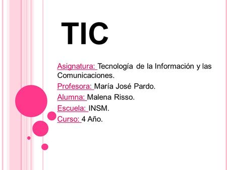 TIC Asignatura: Tecnología de la Información y las Comunicaciones. Profesora: María José Pardo. Alumna: Malena Risso. Escuela: INSM. Curso: 4 Año.