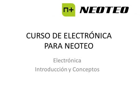 CURSO DE ELECTRÓNICA PARA NEOTEO Electrónica Introducción y Conceptos.