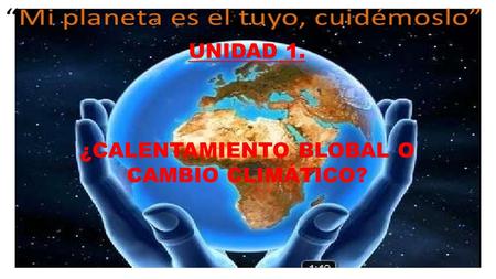 UNIDAD 1. ¿CALENTAMIENTO BLOBAL O CAMBIO CLIMÁTICO?
