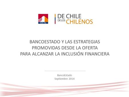 BANCOESTADO Y LAS ESTRATEGIAS PROMOVIDAS DESDE LA OFERTA PARA ALCANZAR LA INCLUSIÓN FINANCIERA BancoEstado Septiembre 2014.