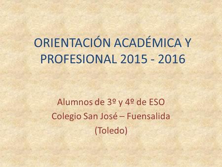 ORIENTACIÓN ACADÉMICA Y PROFESIONAL 2015 - 2016 Alumnos de 3º y 4º de ESO Colegio San José – Fuensalida (Toledo)