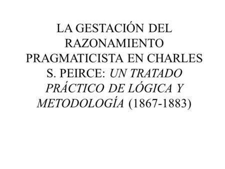 LA GESTACIÓN DEL RAZONAMIENTO PRAGMATICISTA EN CHARLES S. PEIRCE: UN TRATADO PRÁCTICO DE LÓGICA Y METODOLOGÍA (1867-1883)