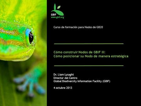 Curso de formación para Nodos de GB20 Cómo construir Nodos de GBIF III: Cómo posicionar su Nodo de manera estratégica Dr. Liam Lysaght Director del Centro.