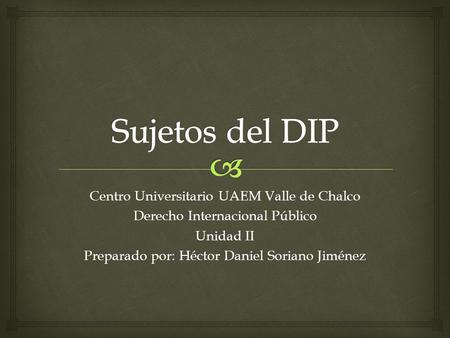 Centro Universitario UAEM Valle de Chalco Derecho Internacional Público Unidad II Preparado por: Héctor Daniel Soriano Jiménez.