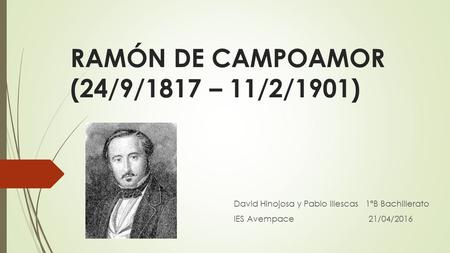 RAMÓN DE CAMPOAMOR (24/9/1817 – 11/2/1901) David Hinojosa y Pablo Illescas 1ªB Bachillerato IES Avempace 21/04/2016.