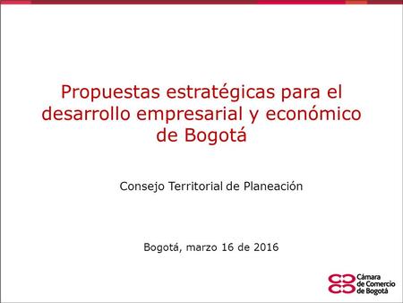 Propuestas estratégicas para el desarrollo empresarial y económico de Bogotá Consejo Territorial de Planeación Bogotá, marzo 16 de 2016.