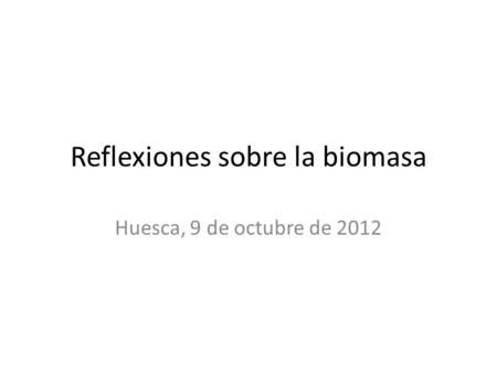Reflexiones sobre la biomasa Huesca, 9 de octubre de 2012.