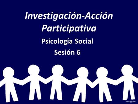 Investigación-Acción Participativa Psicología Social Sesión 6.