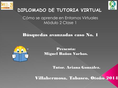 DIPLOMADO DE TUTORIA VIRTUAL Cómo se aprende en Entornos Virtuales Módulo 2 Clase 1 Búsquedas avanzadas caso No. 1 Presenta: Miguel Baños Varbas. Villahermosa,