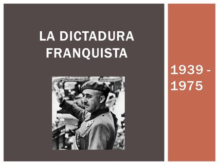 1939 - 1975 LA DICTADURA FRANQUISTA.  Concentración de todos los poderes en una sola persona: Francisco Franco  Estado unitario y centralista  Represión.